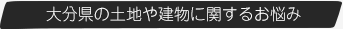 大分県の土地や建物に関するお悩み